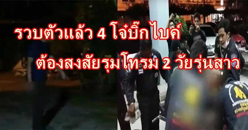 รวบตัวแล้ว!!! 4 โจ๋บิ๊กไบค์ ต้องสงสัยรุมโทรม 2 วัยรุ่นสาว ชักตาเกร็ง-หมดสติ